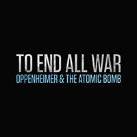 To End All War - Oppenheimer & The Atomic Bomb